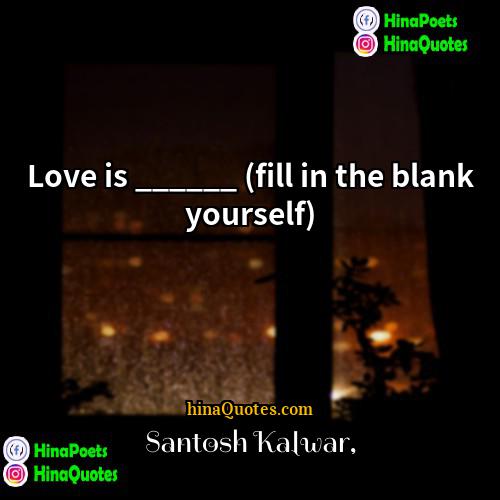 Santosh Kalwar Quotes | Love is ______ (fill in the blank
